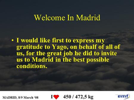 MADRID, 8/9 March ‘08 I 450 / 472,5 kg Welcome In Madrid I would like first to express my gratitude to Yago, on behalf of all of us, for the great job.