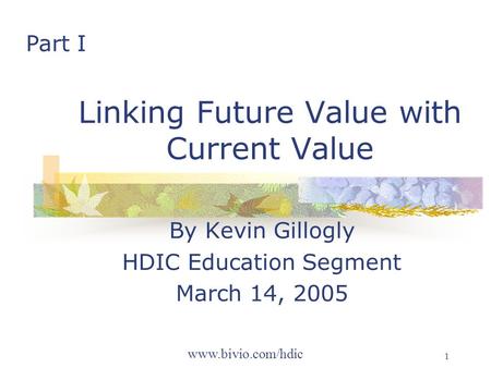 Www.bivio.com/hdic 1 Linking Future Value with Current Value By Kevin Gillogly HDIC Education Segment March 14, 2005 Part I.