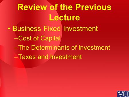 Review of the Previous Lecture Business Fixed Investment –Cost of Capital –The Determinants of Investment –Taxes and Investment.