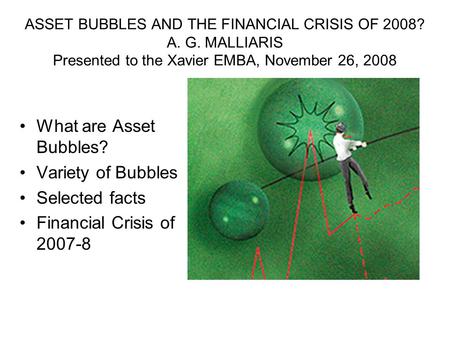 ASSET BUBBLES AND THE FINANCIAL CRISIS OF 2008? A. G. MALLIARIS Presented to the Xavier EMBA, November 26, 2008 What are Asset Bubbles? Variety of Bubbles.