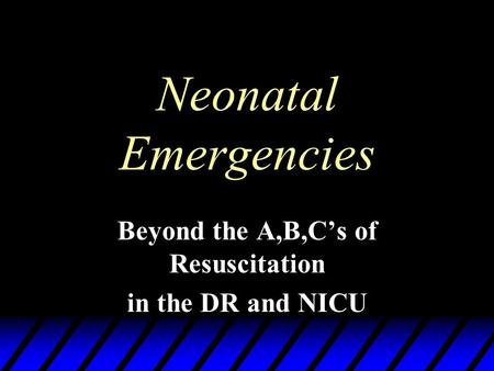 Neonatal Emergencies Beyond the A,B,C’s of Resuscitation in the DR and NICU.