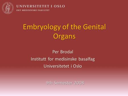 Embryology of the Genital Organs Per Brodal Institutt for medisinske basalfag Universitetet i Oslo 9th Semester 2008.