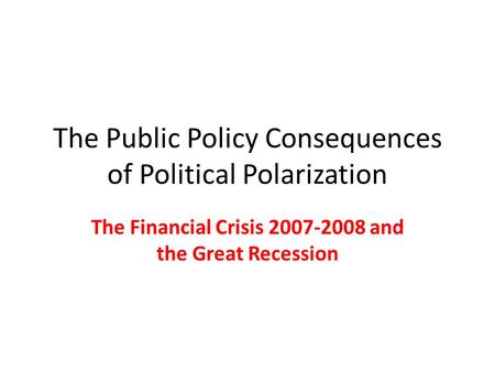 The Public Policy Consequences of Political Polarization The Financial Crisis 2007-2008 and the Great Recession.