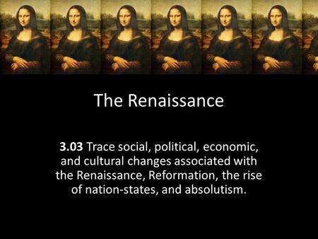 The Renaissance 3.03 Trace social, political, economic, and cultural changes associated with the Renaissance, Reformation, the rise of nation-states, and.