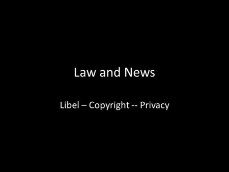 Law and News Libel – Copyright -- Privacy. Laws have not kept up with changes initiated by technology Geography (local to global) Private and public (now.