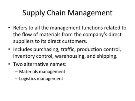 Supply Chain Management Refers to all the management functions related to the flow of materials from the company’s direct suppliers to its direct customers.