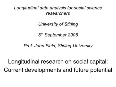 Longitudinal data analysis for social science researchers University of Stirling 5 th September 2006 Prof. John Field, Stirling University Longitudinal.