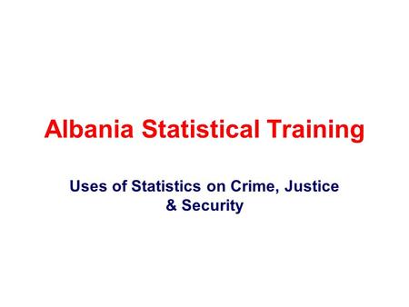 Albania Statistical Training Uses of Statistics on Crime, Justice & Security.