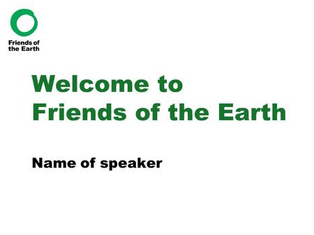 Welcome to Friends of the Earth Name of speaker. Who we are The UK’s most influential environmental group Local, regional, national and international.