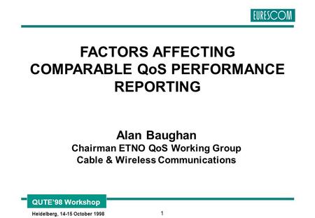 QUTE’98 Workshop Heidelberg, 14-15 October 1998 1 FACTORS AFFECTING COMPARABLE QoS PERFORMANCE REPORTING Alan Baughan Chairman ETNO QoS Working Group Cable.