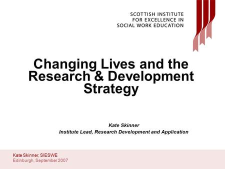 Edinburgh, September 2007 Kate Skinner, SIESWE Changing Lives and the Research & Development Strategy Kate Skinner Institute Lead, Research Development.