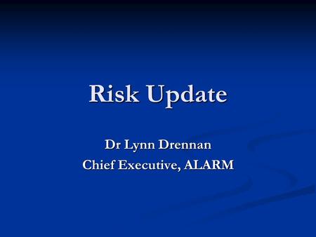 Risk Update Dr Lynn Drennan Chief Executive, ALARM.