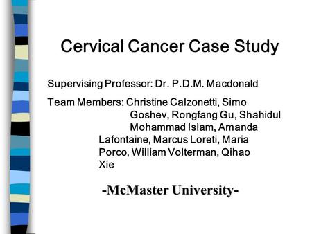 Cervical Cancer Case Study Supervising Professor: Dr. P.D.M. Macdonald Team Members: Christine Calzonetti, Simo Goshev, Rongfang Gu, Shahidul Mohammad.