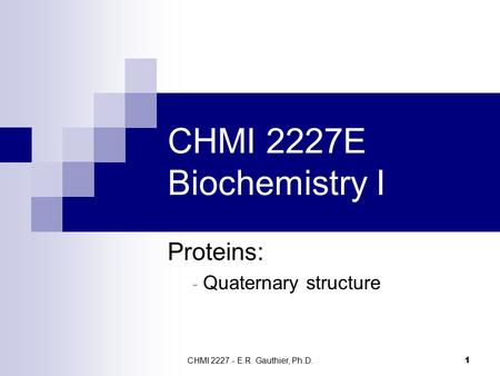 CHMI 2227 - E.R. Gauthier, Ph.D. 1 CHMI 2227E Biochemistry I Proteins: - Quaternary structure.