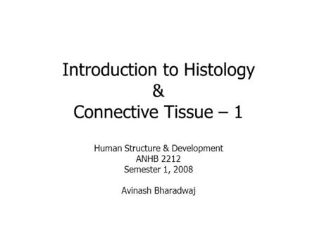 Introduction to Histology & Connective Tissue – 1 Human Structure & Development ANHB 2212 Semester 1, 2008 Avinash Bharadwaj.