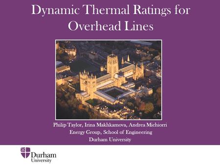 Dynamic Thermal Ratings for Overhead Lines Philip Taylor, Irina Makhkamova, Andrea Michiorri Energy Group, School of Engineering Durham University.