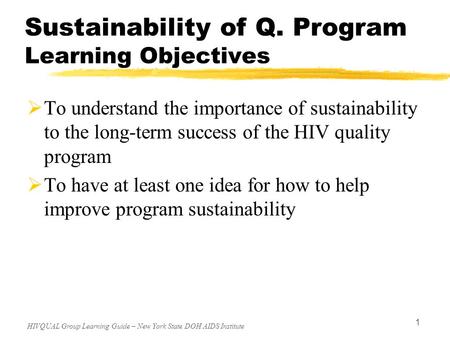 HIVQUAL Group Learning Guide – New York State DOH AIDS Institute 1 Sustainability of Q. Program Learning Objectives  To understand the importance of sustainability.