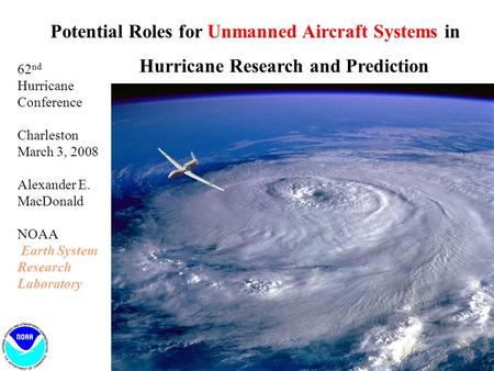 Potential Roles for Unmanned Aircraft Systems in Hurricane Research and Prediction 62 nd Hurricane Conference Charleston March 3, 2008 Alexander E. MacDonald.