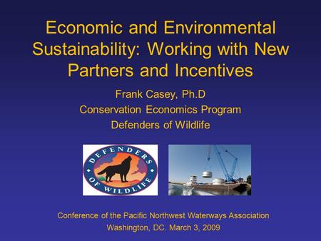 Economic and Environmental Sustainability: Working with New Partners and Incentives Frank Casey, Ph.D Conservation Economics Program Defenders of Wildlife.