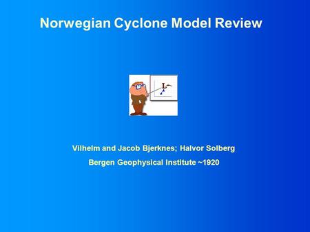 Norwegian Cyclone Model Review Vilhelm and Jacob Bjerknes; Halvor Solberg Bergen Geophysical Institute ~1920.