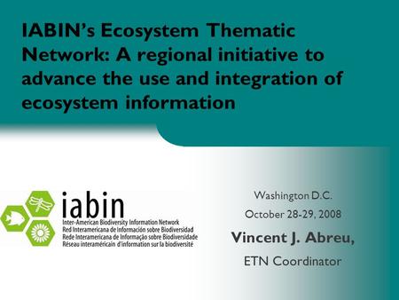 IABIN’s Ecosystem Thematic Network: A regional initiative to advance the use and integration of ecosystem information Washington D.C. October 28-29, 2008.