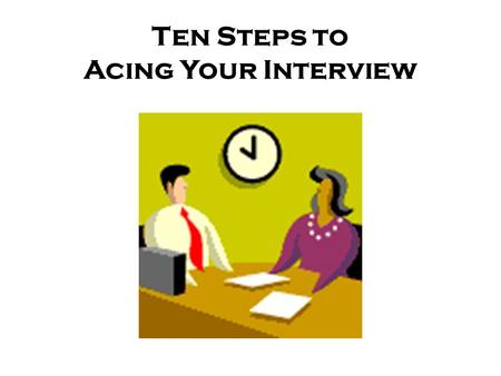 Ten Steps to Acing Your Interview. Step One - Know Your Target Research the company to which you are applying. –Use the internet. Find out the organization’s.