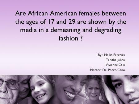 Are African American females between the ages of 17 and 29 are shown by the media in a demeaning and degrading fashion ? By : Nellie Ferreira Tabitha Julien.