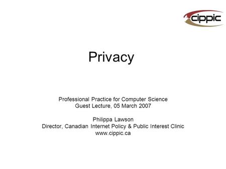 Privacy Professional Practice for Computer Science Guest Lecture, 05 March 2007 Philippa Lawson Director, Canadian Internet Policy & Public Interest Clinic.