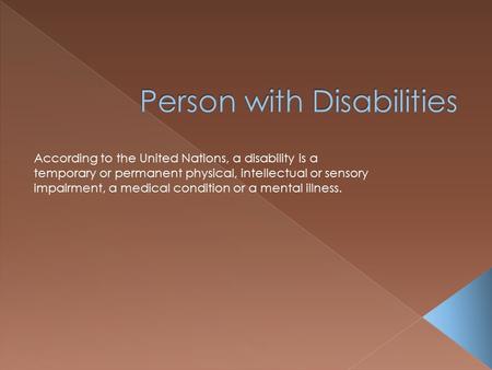 According to the United Nations, a disability is a temporary or permanent physical, intellectual or sensory impairment, a medical condition or a mental.