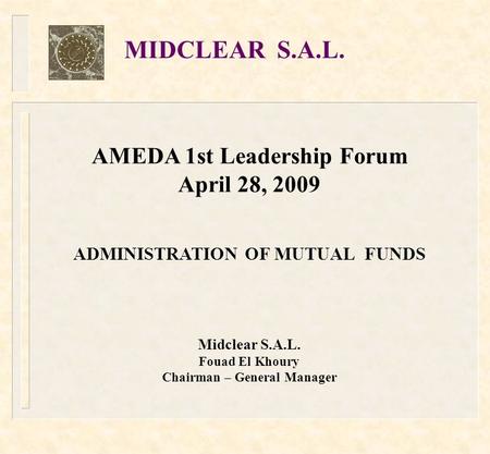 AMEDA 1st Leadership Forum April 28, 2009 ADMINISTRATION OF MUTUAL FUNDS Midclear S.A.L. Fouad El Khoury Chairman – General Manager MIDCLEAR S.A.L.