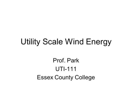 Utility Scale Wind Energy Prof. Park UTI-111 Essex County College.