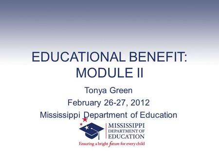 EDUCATIONAL BENEFIT: MODULE II Tonya Green February 26-27, 2012 Mississippi Department of Education.