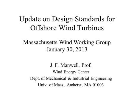 Update on Design Standards for Offshore Wind Turbines J. F. Manwell, Prof. Wind Energy Center Dept. of Mechanical & Industrial Engineering Univ. of Mass.,