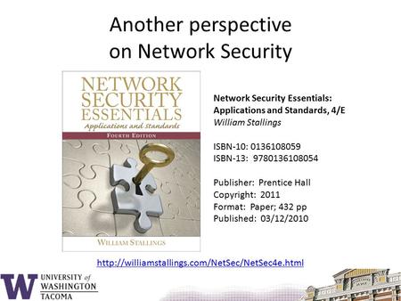 Another perspective on Network Security Network Security Essentials: Applications and Standards, 4/E William Stallings ISBN-10: 0136108059 ISBN-13: 9780136108054.