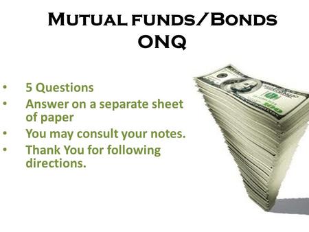 Mutual funds/Bonds ONQ 5 Questions Answer on a separate sheet of paper You may consult your notes. Thank You for following directions.