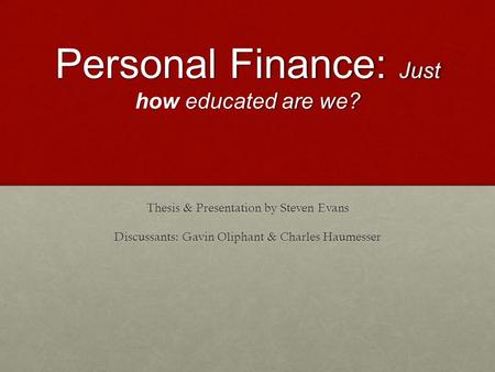 Personal Finance: Just how educated are we? Thesis & Presentation by Steven Evans Discussants: Gavin Oliphant & Charles Haumesser.