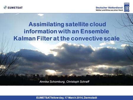 Assimilating satellite cloud information with an Ensemble Kalman Filter at the convective scale Annika Schomburg, Christoph Schraff EUMETSAT fellow day,