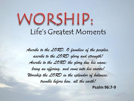 Life’s Greatest Moments Ascribe to the LORD, O families of the peoples, ascribe to the LORD glory and strength! Ascribe to the LORD the glory due his name;