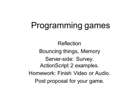 Programming games Reflection Bouncing things, Memory Server-side: Survey. ActionScript 2 examples. Homework: Finish Video or Audio. Post proposal for your.