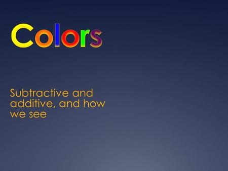 Subtractive and additive, and how we see. Pigments - Color by Subtraction  Pigments reflect the color you see, and also it’s neighboring color (so green.