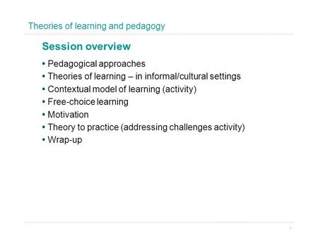 Theories of learning and pedagogy 1 Pedagogical approaches Theories of learning – in informal/cultural settings Contextual model of learning (activity)