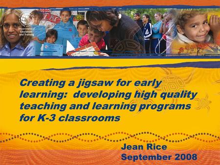 Creating a jigsaw for early learning: developing high quality teaching and learning programs for K-3 classrooms Jean Rice September 2008.