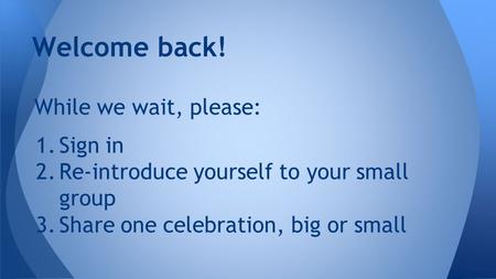 While we wait, please: 1.Sign in 2.Re-introduce yourself to your small group 3.Share one celebration, big or small Welcome back!