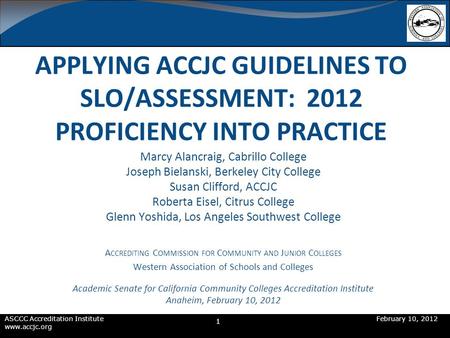 ASCCC Accreditation InstituteFebruary 10, 2012 www.accjc.org APPLYING ACCJC GUIDELINES TO SLO/ASSESSMENT: 2012 PROFICIENCY INTO PRACTICE Marcy Alancraig,