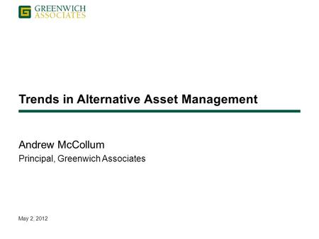 Trends in Alternative Asset Management Andrew McCollum Principal, Greenwich Associates May 2, 2012.