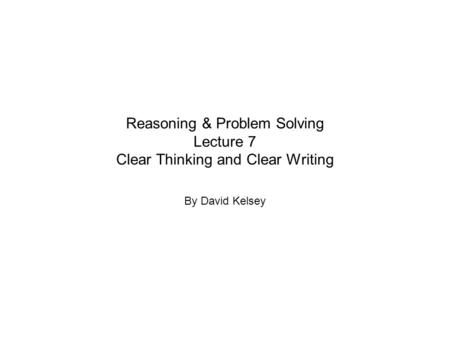 Reasoning & Problem Solving Lecture 7 Clear Thinking and Clear Writing By David Kelsey.