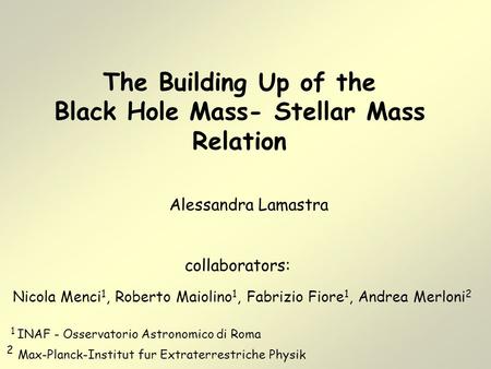 The Building Up of the Black Hole Mass- Stellar Mass Relation Alessandra Lamastra collaborators: Nicola Menci 1, Roberto Maiolino 1, Fabrizio Fiore 1,