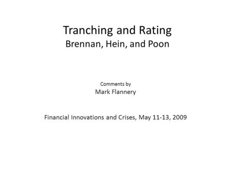 Tranching and Rating Brennan, Hein, and Poon Comments by Mark Flannery Financial Innovations and Crises, May 11-13, 2009.