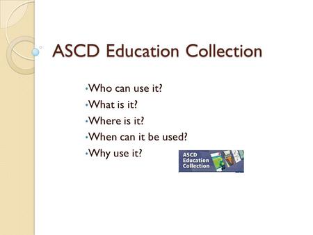 ASCD Education Collection Who can use it? What is it? Where is it? When can it be used? Why use it?