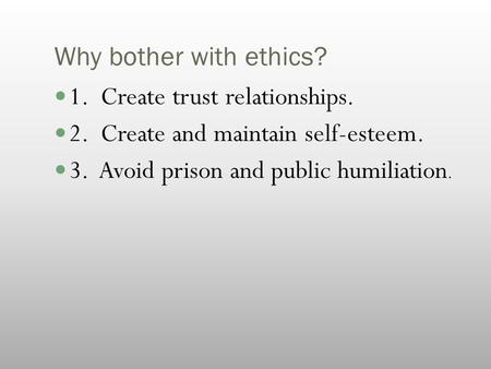 Why bother with ethics? 1. Create trust relationships. 2. Create and maintain self-esteem. 3. Avoid prison and public humiliation.